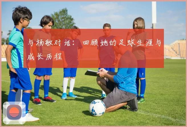 与杨敏对话：回顾她的足球生涯与成长历程