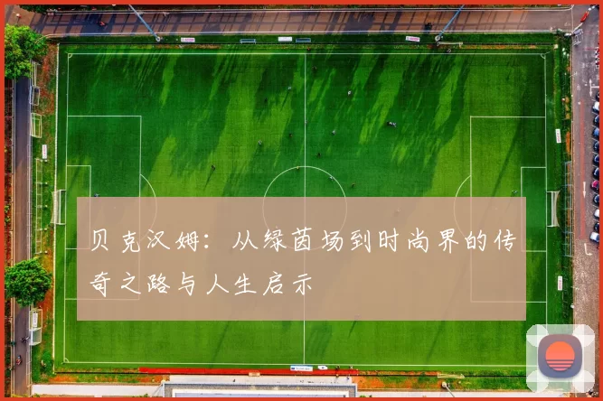 贝克汉姆：从绿茵场到时尚界的传奇之路与人生启示