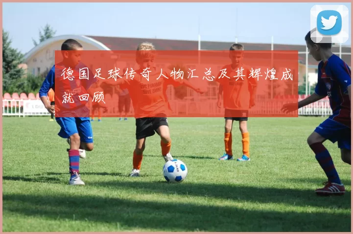 德国足球传奇人物汇总及其辉煌成就回顾