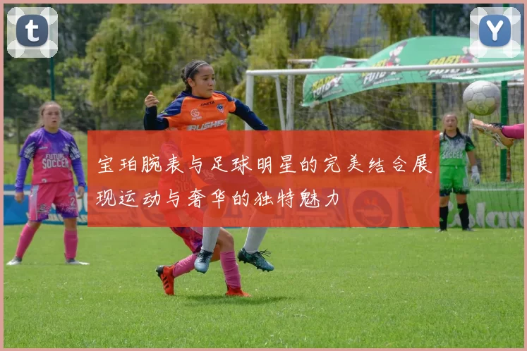 宝珀腕表与足球明星的完美结合展现运动与奢华的独特魅力