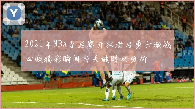 2021年NBA季后赛开拓者与勇士激战回顾精彩瞬间与关键时刻分析