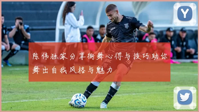 陈伟独家分享街舞心得与技巧助你舞出自我风格与魅力