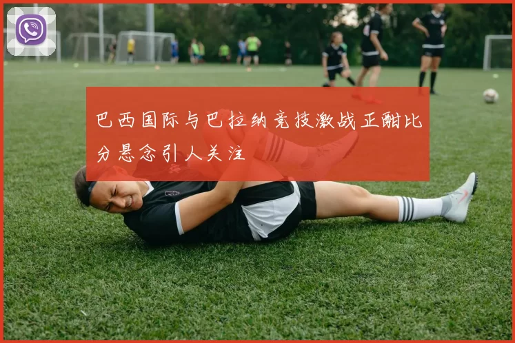 巴西国际与巴拉纳竞技激战正酣比分悬念引人关注