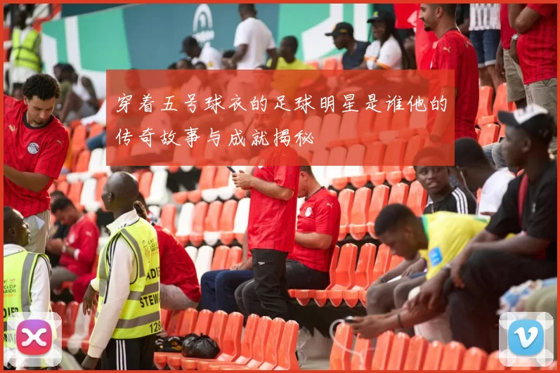 穿着五号球衣的足球明星是谁他的传奇故事与成就揭秘