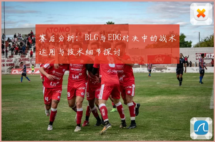 赛后分析：BLG与EDG对决中的战术运用与技术细节探讨