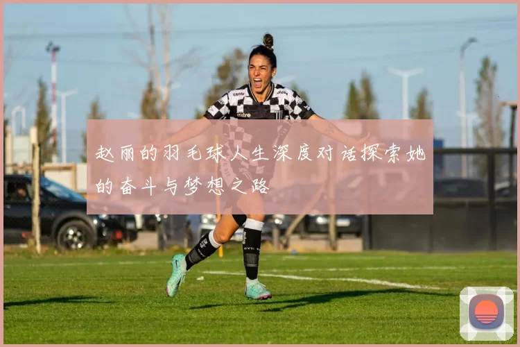 赵丽的羽毛球人生深度对话探索她的奋斗与梦想之路