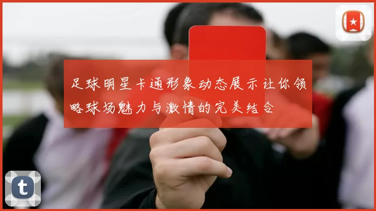 足球明星卡通形象动态展示让你领略球场魅力与激情的完美结合