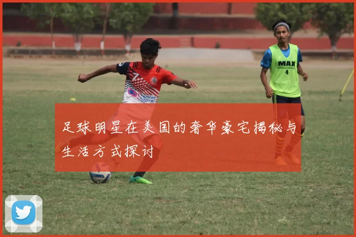 足球明星在美国的奢华豪宅揭秘与生活方式探讨