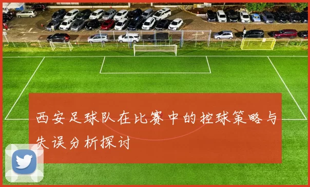 西安足球队在比赛中的控球策略与失误分析探讨