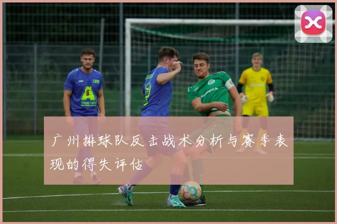 广州排球队反击战术分析与赛季表现的得失评估