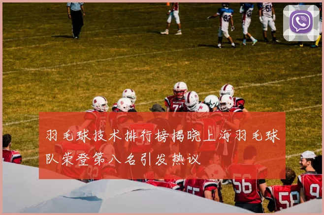 羽毛球技术排行榜揭晓上海羽毛球队荣登第八名引发热议