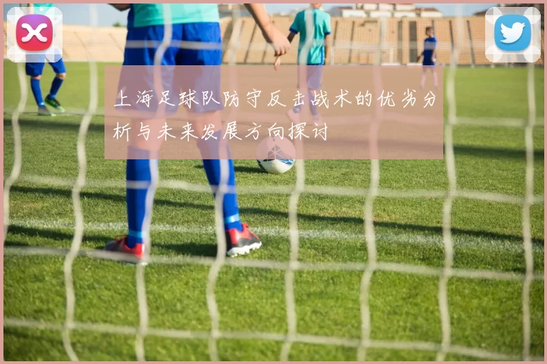 上海足球队防守反击战术的优劣分析与未来发展方向探讨