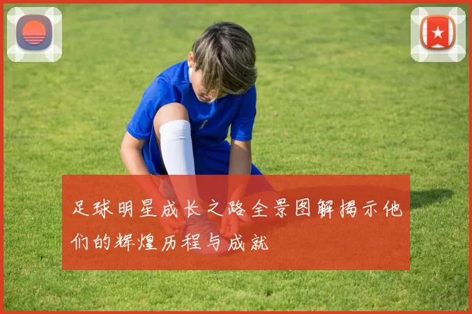足球明星成长之路全景图解揭示他们的辉煌历程与成就