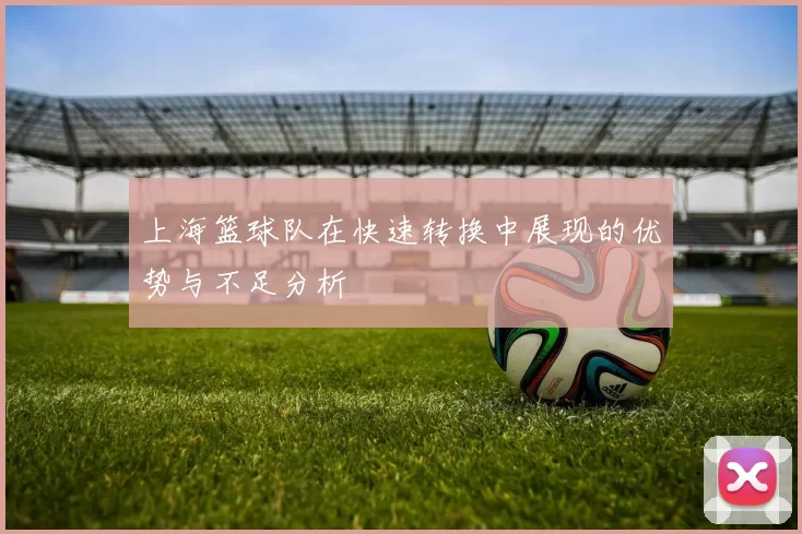 上海篮球队在快速转换中展现的优势与不足分析