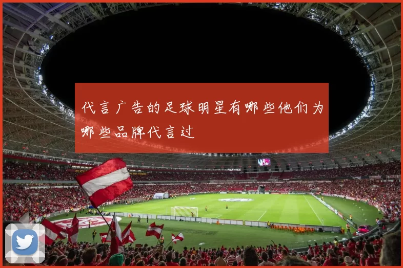 代言广告的足球明星有哪些他们为哪些品牌代言过