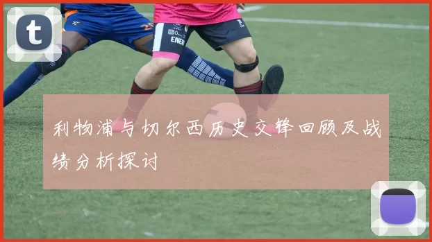 利物浦与切尔西历史交锋回顾及战绩分析探讨