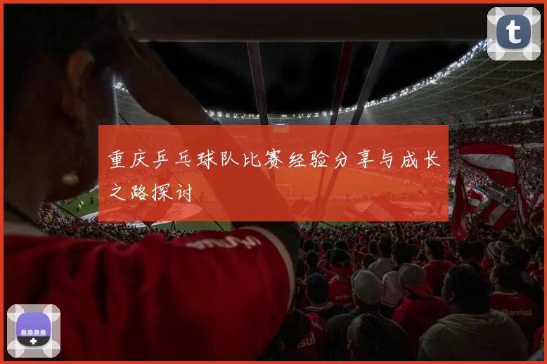 重庆乒乓球队比赛经验分享与成长之路探讨