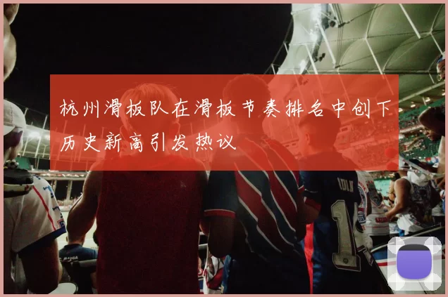 杭州滑板队在滑板节奏排名中创下历史新高引发热议