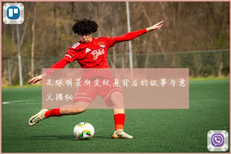 足球明星渐变纹身背后的故事与意义揭秘