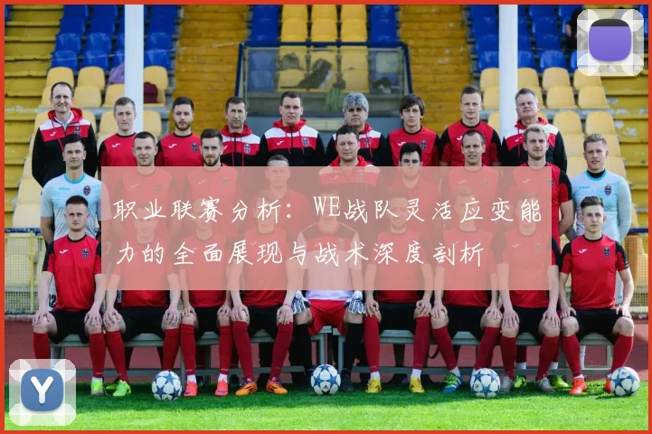 职业联赛分析：WE战队灵活应变能力的全面展现与战术深度剖析