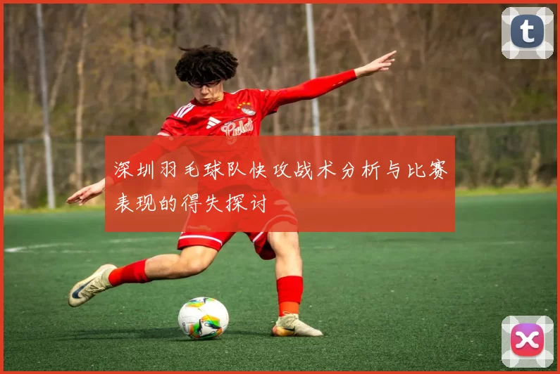 深圳羽毛球队快攻战术分析与比赛表现的得失探讨