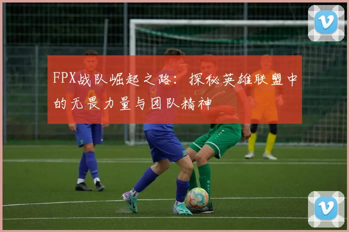 FPX战队崛起之路：探秘英雄联盟中的无畏力量与团队精神