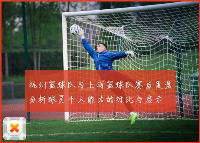 杭州篮球队与上海篮球队赛后复盘分析球员个人能力的对比与启示