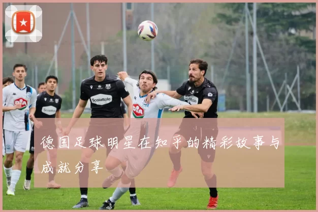 德国足球明星在知乎的精彩故事与成就分享