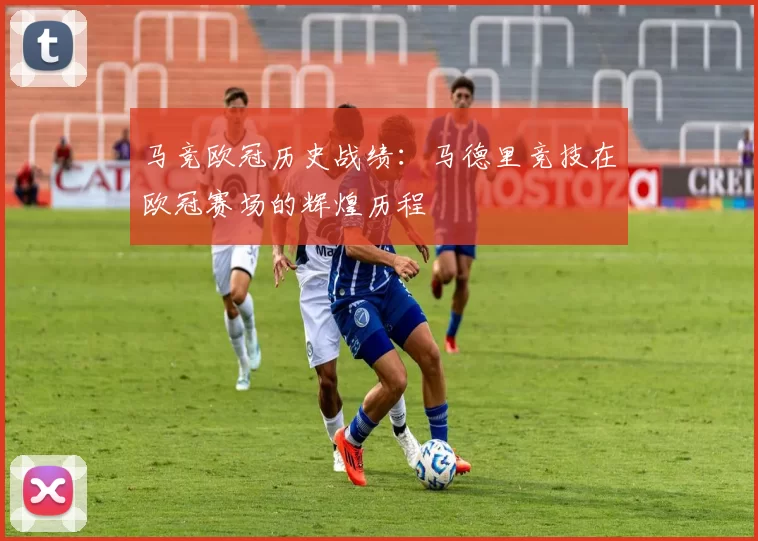 马竞欧冠历史战绩：马德里竞技在欧冠赛场的辉煌历程