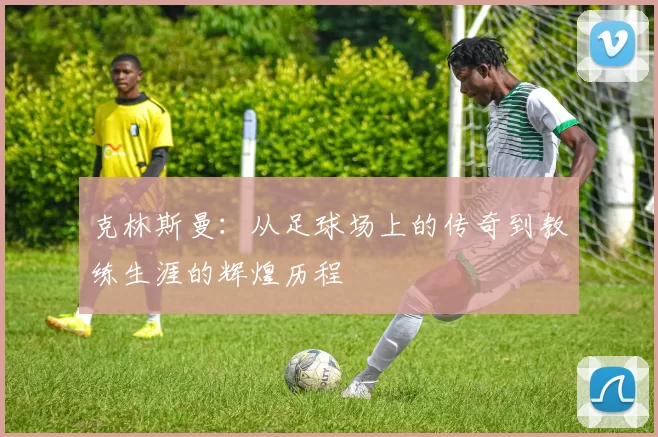 克林斯曼：从足球场上的传奇到教练生涯的辉煌历程
