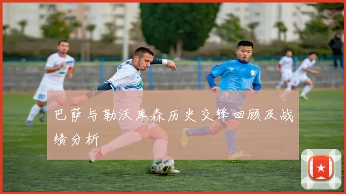巴萨与勒沃库森历史交锋回顾及战绩分析