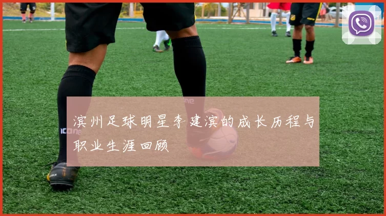 滨州足球明星李建滨的成长历程与职业生涯回顾