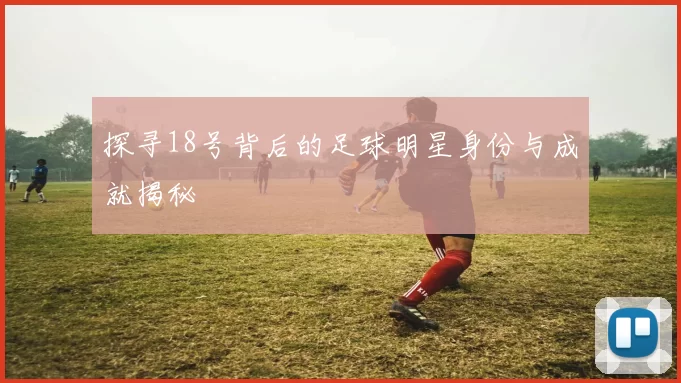 探寻18号背后的足球明星身份与成就揭秘