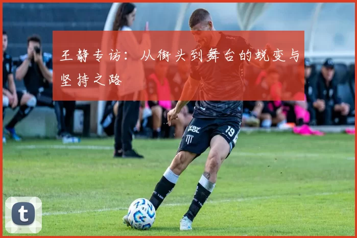 王静专访：从街头到舞台的蜕变与坚持之路