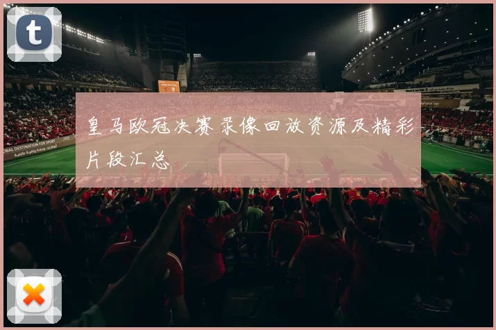 皇马欧冠决赛录像回放资源及精彩片段汇总
