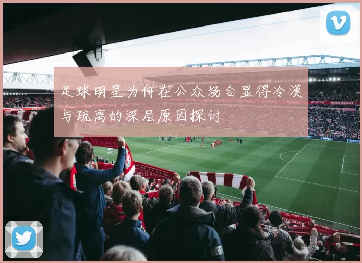 足球明星为何在公众场合显得冷漠与疏离的深层原因探讨
