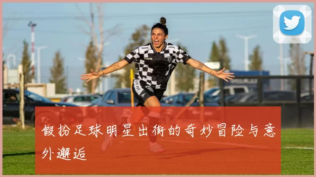 假扮足球明星出街的奇妙冒险与意外邂逅