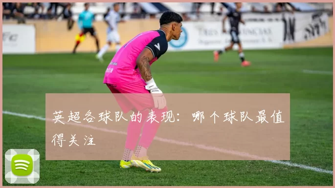 英超各球队的表现：哪个球队最值得关注