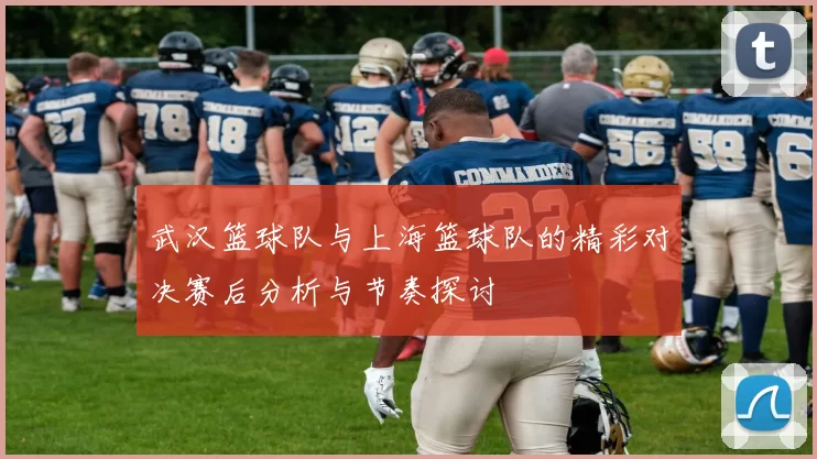 武汉篮球队与上海篮球队的精彩对决赛后分析与节奏探讨