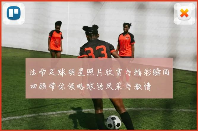 法帝足球明星照片欣赏与精彩瞬间回顾带你领略球场风采与激情