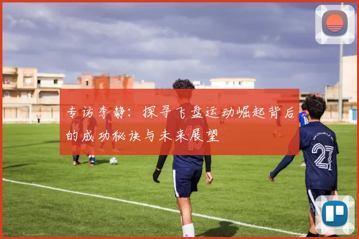 专访李静：探寻飞盘运动崛起背后的成功秘诀与未来展望