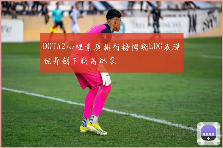 DOTA2心理素质排行榜揭晓EDG表现优异创下新高纪录