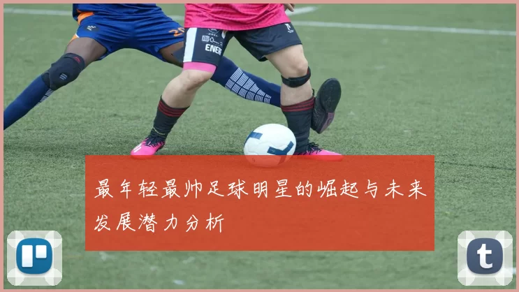 最年轻最帅足球明星的崛起与未来发展潜力分析